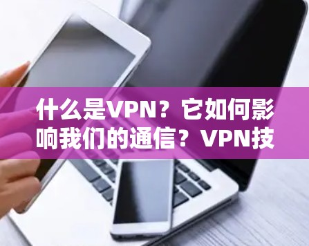 什么是VPN?它如何影响我们的通信?VPN技术的发展与挑战 什么是VPN?它如何影响我们的通信?VPN技术的发展与挑战