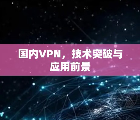 国内VPN，技术突破与应用前景