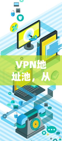 VPN地址池,从安全到高效的网络管理方案 VPN地址池,从安全到高效的网络管理方案