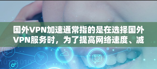 国外VPN加速通常指的是在选择国外VPN服务时,为了提高网络速度、减少延迟或在处理速度要求较高的任务时,可能会使用一些加速工具或策略来提高VPN服务的整体性能 国外VPN加速通常指的是在选择国外VPN服务时,为了提高网络速度、减少延迟或在处理速度要求较高的任务时,可能会使用一些加速工具或策略来提高VPN服务的整体性能