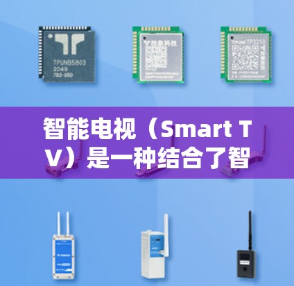 智能电视（Smart TV）是一种结合了智能技术的电视产品，旨在通过多种方式提升用户体验。以下是智能电视的一些关键特点