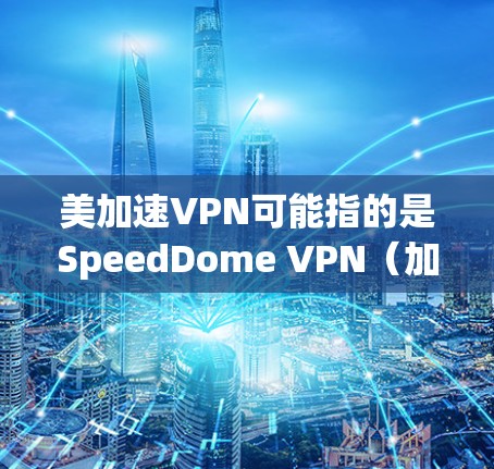 美加速VPN可能指的是SpeedDome VPN(加速VPN)或VidServer VPN等服务。以下是一些常见的VPN服务和如何找到它们的方法 美加速VPN可能指的是SpeedDome VPN(加速VPN)或VidServer VPN等服务。以下是一些常见的VPN服务和如何找到它们的方法