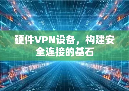 硬件VPN设备，构建安全连接的基石