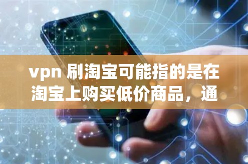 vpn 刷淘宝可能指的是在淘宝上购买低价商品,通常被称为低价策略。以下是一些建议,帮助你更好地应对这种情况 vpn 刷淘宝可能指的是在淘宝上购买低价商品,通常被称为低价策略。以下是一些建议,帮助你更好地应对这种情况