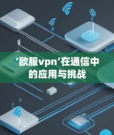 ‘欧服vpn’在通信中的应用与挑战 ‘欧服vpn’在通信中的应用与挑战