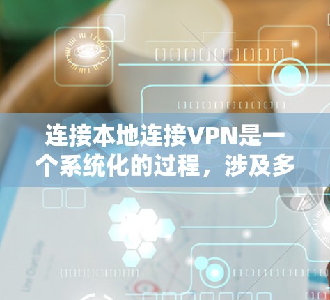 连接本地连接VPN是一个系统化的过程，涉及多个步骤和注意事项，以下是一个详细且结构化的指南