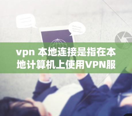 vpn 本地连接是指在本地计算机上使用VPN服务来连接到外部服务器或服务。以下是详细的步骤说明