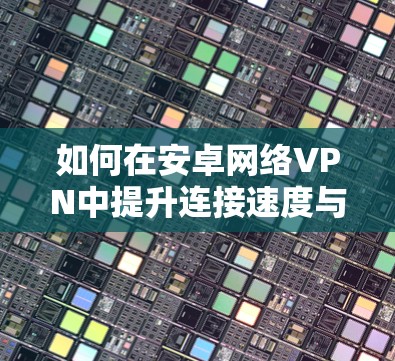 如何在安卓网络VPN中提升连接速度与安全性 如何在安卓网络VPN中提升连接速度与安全性