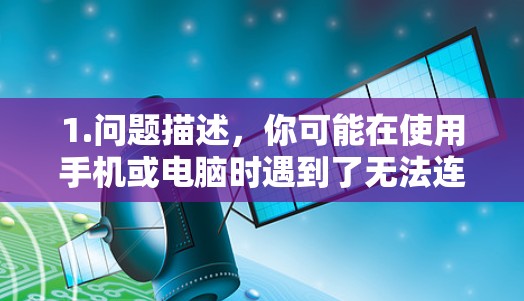 1.问题描述,你可能在使用手机或电脑时遇到了无法连接到VPN服务的问题,比如无法进入VPN账户或使用VPN功能失败 1.问题描述,你可能在使用手机或电脑时遇到了无法连接到VPN服务的问题,比如无法进入VPN账户或使用VPN功能失败