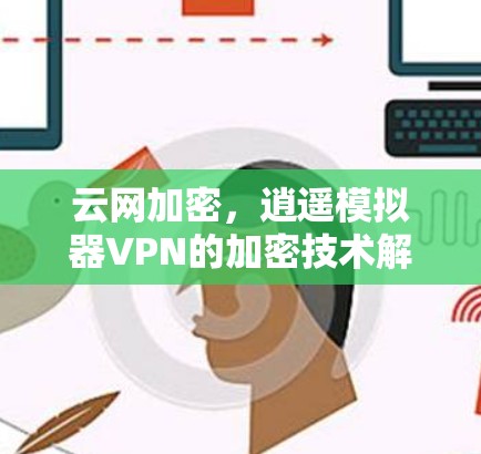 云网加密，逍遥模拟器VPN的加密技术解析