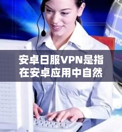 安卓日服VPN是指在安卓应用中自然地使用VPN功能的设置。以下是一些常见的方法和步骤 安卓日服VPN是指在安卓应用中自然地使用VPN功能的设置。以下是一些常见的方法和步骤