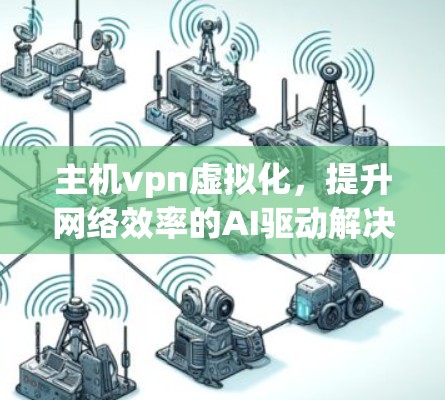 主机vpn虚拟化,提升网络效率的AI驱动解决方案 主机vpn虚拟化,提升网络效率的AI驱动解决方案