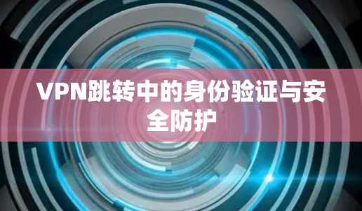 VPN跳转中的身份验证与安全防护 VPN跳转中的身份验证与安全防护