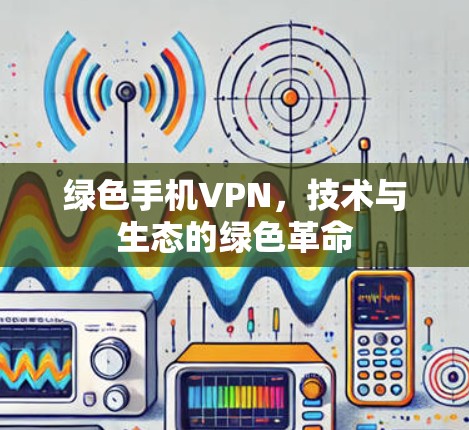 绿色手机VPN，技术与生态的绿色革命