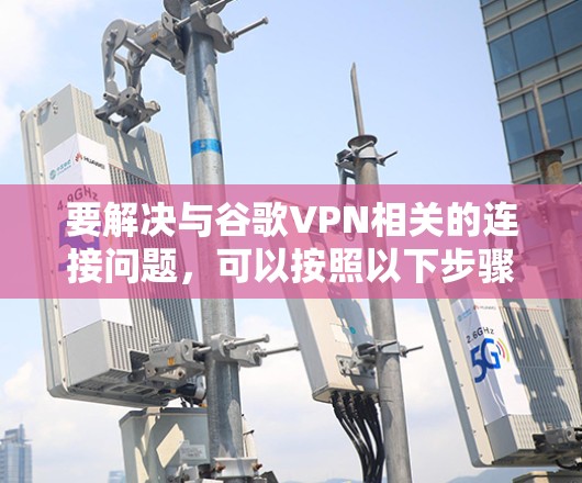 要解决与谷歌VPN相关的连接问题,可以按照以下步骤操作 要解决与谷歌VPN相关的连接问题,可以按照以下步骤操作
