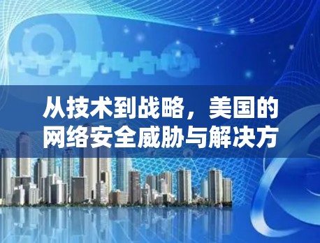 从技术到战略,美国的网络安全威胁与解决方案 从技术到战略,美国的网络安全威胁与解决方案
