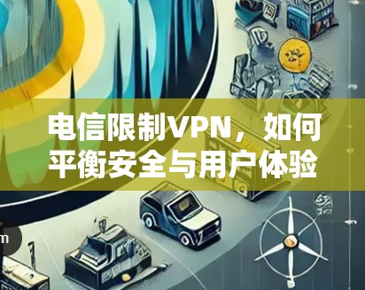 电信限制VPN,如何平衡安全与用户体验 电信限制VPN,如何平衡安全与用户体验