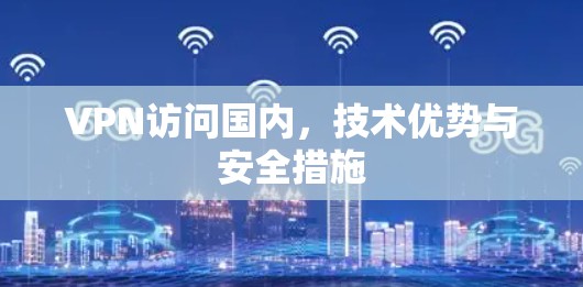 VPN访问国内,技术优势与安全措施 VPN访问国内,技术优势与安全措施
