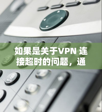 如果是关于VPN 连接超时的问题,通常需要根据具体的VPN设置和使用环境来解决。以下是一些常见的解决办法 如果是关于VPN 连接超时的问题,通常需要根据具体的VPN设置和使用环境来解决。以下是一些常见的解决办法