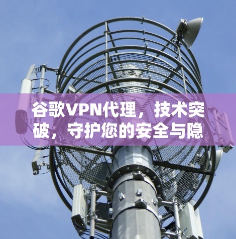 谷歌VPN代理，技术突破，守护您的安全与隐私