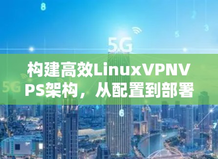 构建高效LinuxVPNVPS架构,从配置到部署指南 构建高效LinuxVPNVPS架构,从配置到部署指南