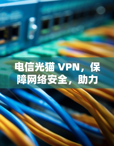 电信光猫 VPN,保障网络安全,助力轻松接入 电信光猫 VPN,保障网络安全,助力轻松接入