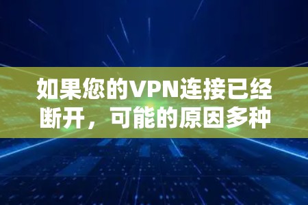 如果您的VPN连接已经断开，可能的原因多种多样，包括VPN服务器故障、服务器无法访问或连接到您的服务器等。以下是一些可能的原因和解决方法