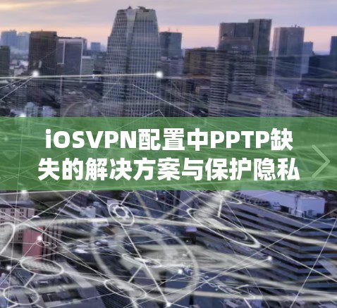 iOSVPN配置中PPTP缺失的解决方案与保护隐私的重要性