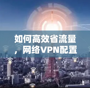 如何高效省流量，网络VPN配置优化指南