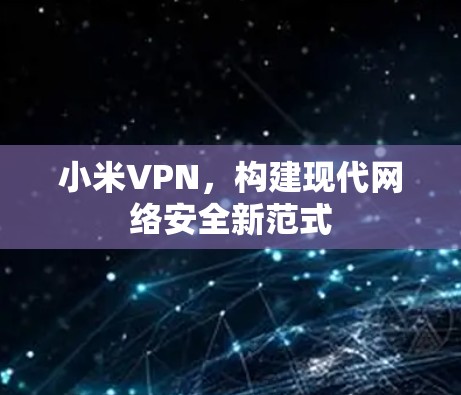 小米VPN,构建现代网络安全新范式 小米VPN,构建现代网络安全新范式