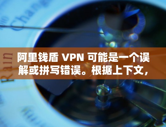 阿里钱盾 VPN 可能是一个误解或拼写错误。根据上下文,您可能是在询问 阿里云钱盾 VPN 或类似的服务。以下是对相关问题的解答 阿里钱盾 VPN 可能是一个误解或拼写错误。根据上下文,您可能是在询问 阿里云钱盾 VPN 或类似的服务。以下是对相关问题的解答