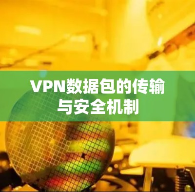 VPN数据包的传输与安全机制 VPN数据包的传输与安全机制