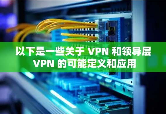 以下是一些关于 VPN 和领导层 VPN 的可能定义和应用 以下是一些关于 VPN 和领导层 VPN 的可能定义和应用