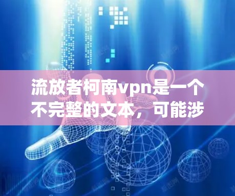 流放者柯南vpn是一个不完整的文本,可能涉及到以下几点 流放者柯南vpn是一个不完整的文本,可能涉及到以下几点