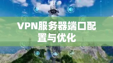 VPN服务器端口配置与优化 VPN服务器端口配置与优化