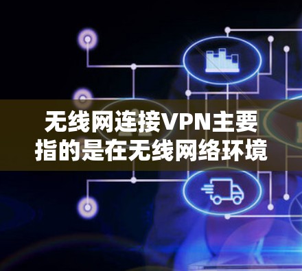 无线网连接VPN主要指的是在无线网络环境中使用VPN来提供加密服务。以下是一些可能的解释和解决方案 无线网连接VPN主要指的是在无线网络环境中使用VPN来提供加密服务。以下是一些可能的解释和解决方案