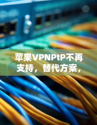苹果VPNPtP不再支持,替代方案,从防火墙到端到端加密 苹果VPNPtP不再支持,替代方案,从防火墙到端到端加密