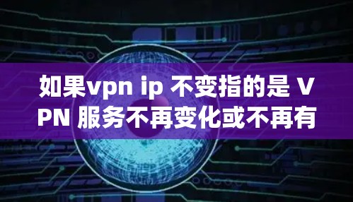 如果vpn ip 不变指的是 VPN 服务不再变化或不再有效,那么可能与以下几个因素有关 如果vpn ip 不变指的是 VPN 服务不再变化或不再有效,那么可能与以下几个因素有关