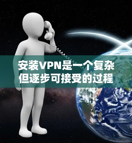 安装VPN是一个复杂但逐步可接受的过程,以下是一个详细的步骤指南 安装VPN是一个复杂但逐步可接受的过程,以下是一个详细的步骤指南
