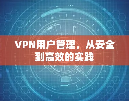 VPN用户管理,从安全到高效的实践 VPN用户管理,从安全到高效的实践