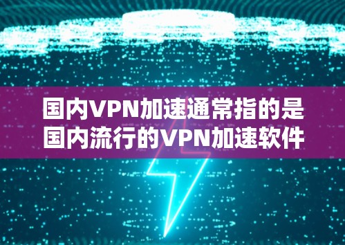 国内VPN加速通常指的是国内流行的VPN加速软件或工具，这些软件或工具可以帮助您更快地连接到国外的VPN服务，减少延迟和网络延迟。以下是一些常见的国内VPN加速工具及其特点