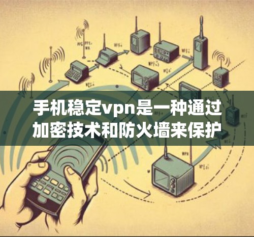 手机稳定vpn是一种通过加密技术和防火墙来保护用户网络访问的软件，旨在防止网络攻击和恶意软件传播。以下是使用稳定vpn的详细步骤和注意事项
