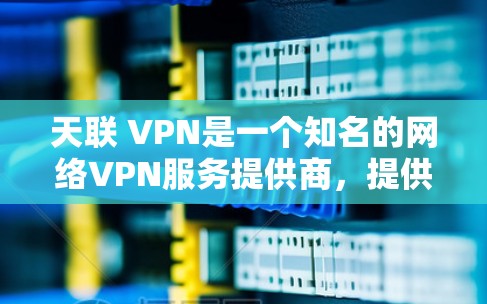 天联 VPN是一个知名的网络VPN服务提供商,提供多种网络协议,如VPN、VPN+VPN+等,旨在为用户提供安全、便捷的VPN连接。以下是一些关于天联 VPN的信息 天联 VPN是一个知名的网络VPN服务提供商,提供多种网络协议,如VPN、VPN+VPN+等,旨在为用户提供安全、便捷的VPN连接。以下是一些关于天联 VPN的信息