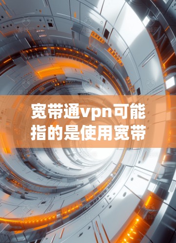 宽带通vpn可能指的是使用宽带来访问VPN服务，用于访问互联网。宽带通VPN通常指的是通过宽带连接到VPN网络，以便远程访问互联网。以下是关于如何通过宽带使用VPN的一些步骤和建议