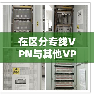 在区分专线VPN与其他VPN类型时，以下是对主要区分点的总结