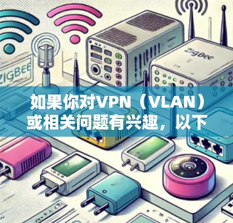 如果你对VPN(VLAN)或相关问题有兴趣,以下是关于VPN的一些基本信息和建议 如果你对VPN(VLAN)或相关问题有兴趣,以下是关于VPN的一些基本信息和建议