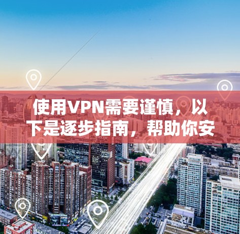 使用VPN需要谨慎，以下是逐步指南，帮助你安全地使用VPN