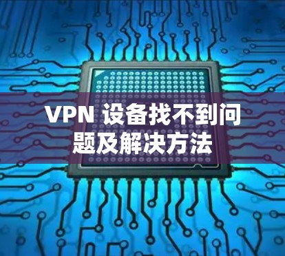 VPN 设备找不到问题及解决方法 VPN 设备找不到问题及解决方法