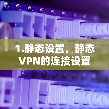 1.静态设置,静态VPN的连接设置是静态的,通常不需要用户手动调整。一旦连接,用户只能通过该VPN连接 1.静态设置,静态VPN的连接设置是静态的,通常不需要用户手动调整。一旦连接,用户只能通过该VPN连接