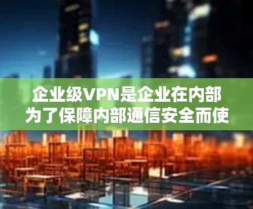 企业级VPN是企业在内部为了保障内部通信安全而使用的网络VPN服务。以下是对企业级VPN的详细分析和总结 企业级VPN是企业在内部为了保障内部通信安全而使用的网络VPN服务。以下是对企业级VPN的详细分析和总结